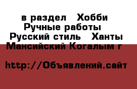  в раздел : Хобби. Ручные работы » Русский стиль . Ханты-Мансийский,Когалым г.